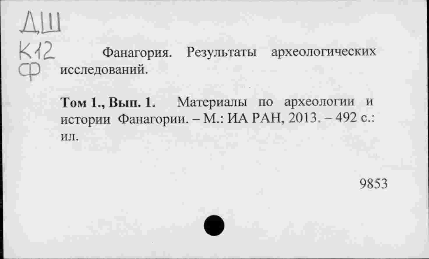 ﻿Фанагория. Результаты археологических исследований.
Том 1., Вып. 1. Материалы по археологии и истории Фанагории. - М.: ИА РАН, 2013. - 492 с.: ил.
9853